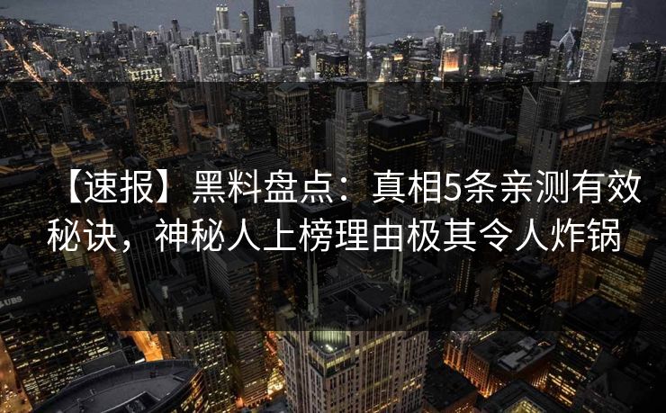 【速报】黑料盘点：真相5条亲测有效秘诀，神秘人上榜理由极其令人炸锅