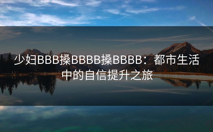 少妇BBB搡BBBB搡BBBB：都市生活中的自信提升之旅