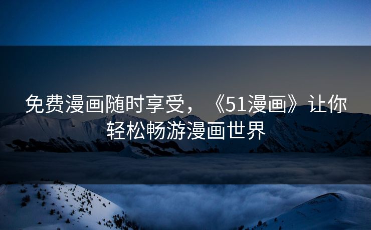 免费漫画随时享受，《51漫画》让你轻松畅游漫画世界