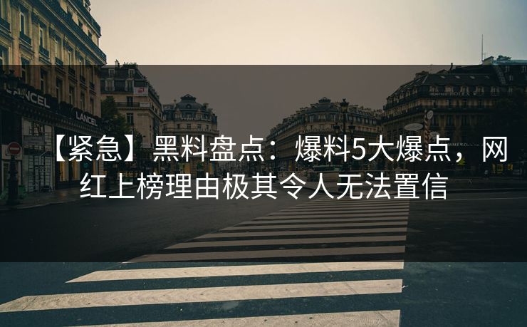 【紧急】黑料盘点：爆料5大爆点，网红上榜理由极其令人无法置信
