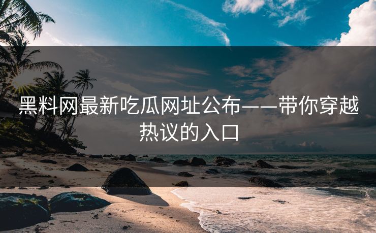 黑料网最新吃瓜网址公布——带你穿越热议的入口