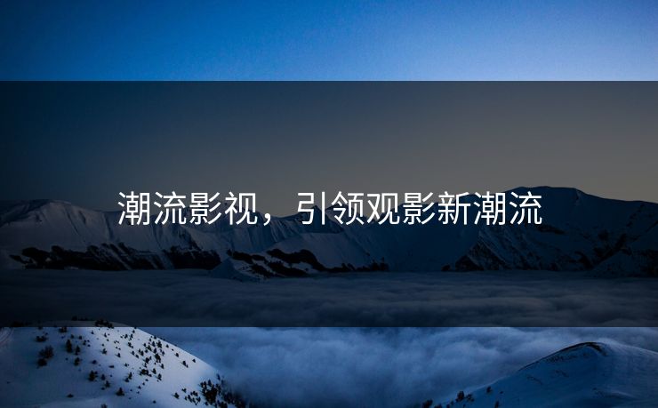 潮流影视，引领观影新潮流