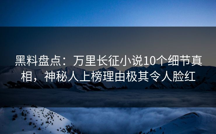 黑料盘点：万里长征小说10个细节真相，神秘人上榜理由极其令人脸红