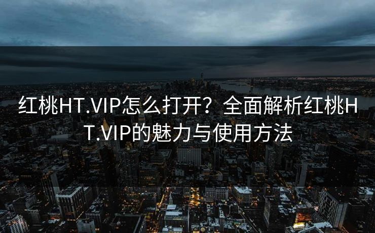 红桃HT.VIP怎么打开？全面解析红桃HT.VIP的魅力与使用方法