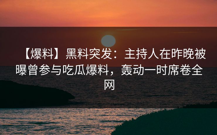 【爆料】黑料突发：主持人在昨晚被曝曾参与吃瓜爆料，轰动一时席卷全网