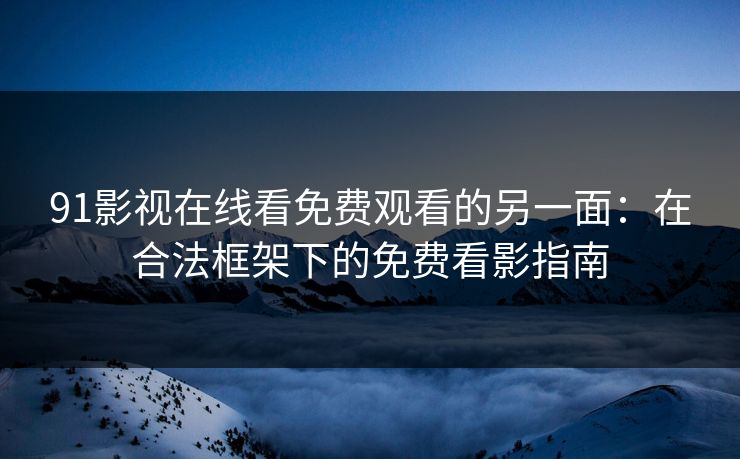 91影视在线看免费观看的另一面：在合法框架下的免费看影指南