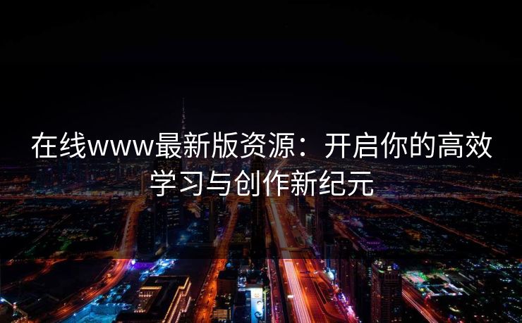 在线www最新版资源：开启你的高效学习与创作新纪元