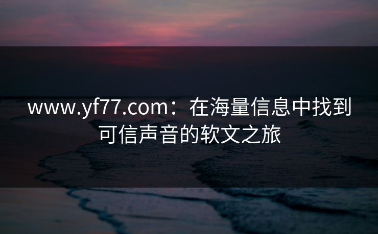 www.yf77.com：在海量信息中找到可信声音的软文之旅