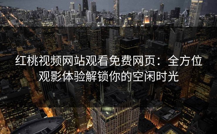 红桃视频网站观看免费网页：全方位观影体验解锁你的空闲时光