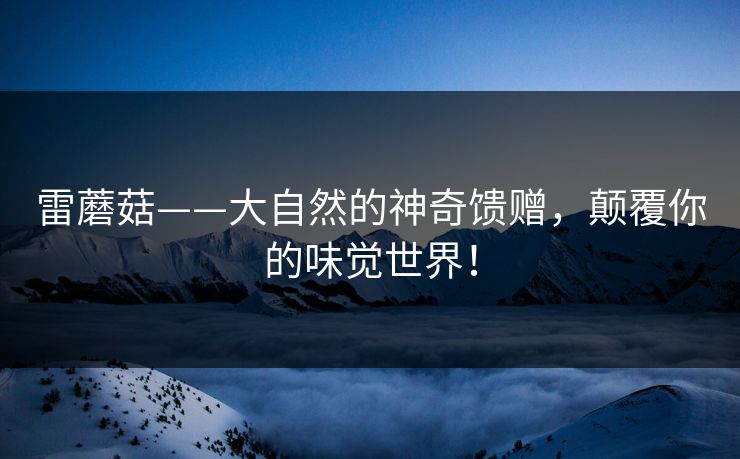 雷蘑菇——大自然的神奇馈赠，颠覆你的味觉世界！