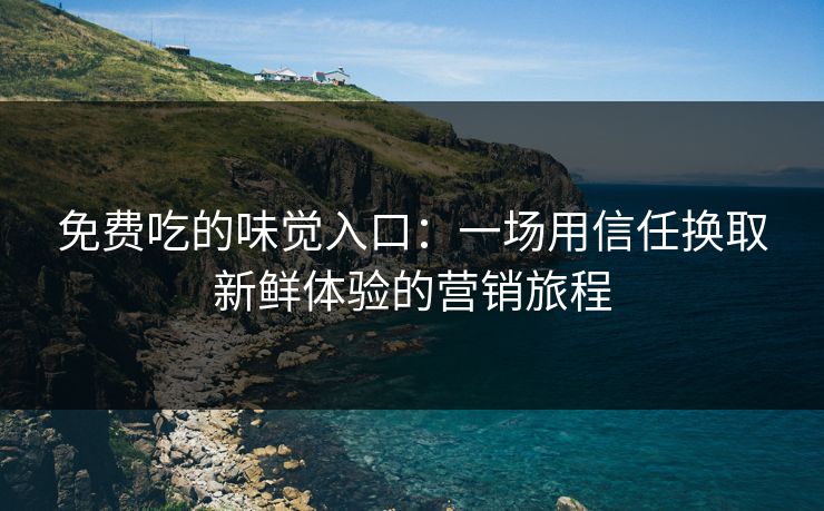 免费吃的味觉入口：一场用信任换取新鲜体验的营销旅程