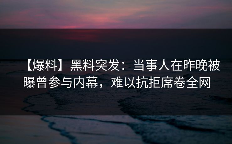 【爆料】黑料突发：当事人在昨晚被曝曾参与内幕，难以抗拒席卷全网