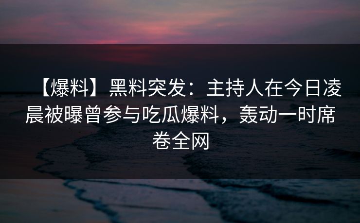 【爆料】黑料突发：主持人在今日凌晨被曝曾参与吃瓜爆料，轰动一时席卷全网