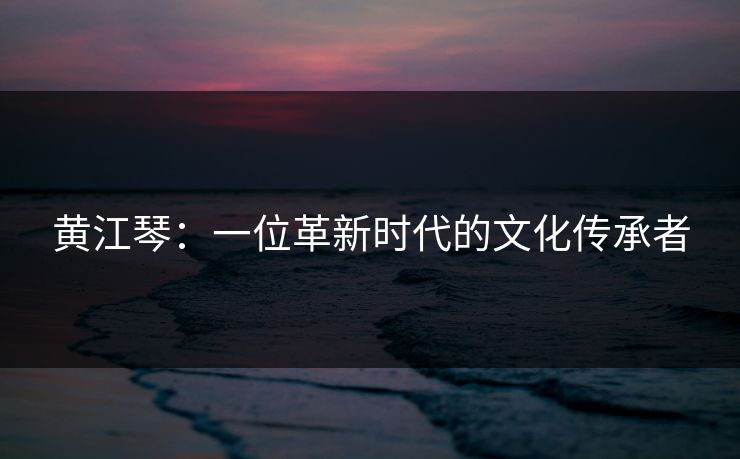 黄江琴：一位革新时代的文化传承者