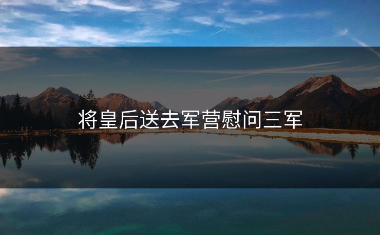 将皇后送去军营慰问三军