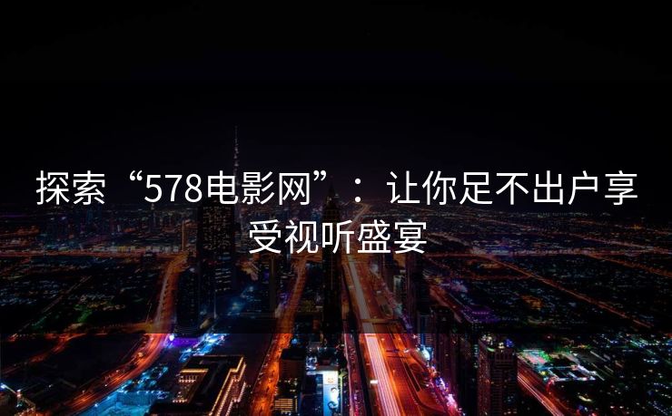 探索“578电影网”：让你足不出户享受视听盛宴