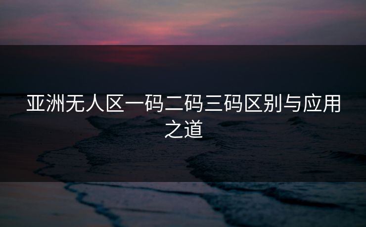 亚洲无人区一码二码三码区别与应用之道