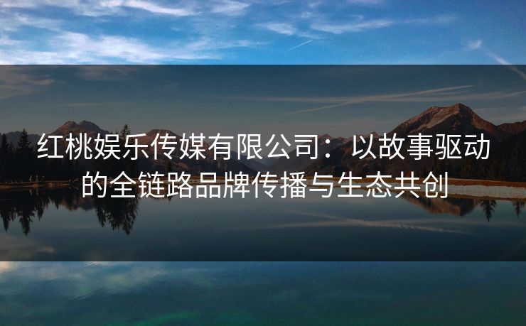 红桃娱乐传媒有限公司：以故事驱动的全链路品牌传播与生态共创