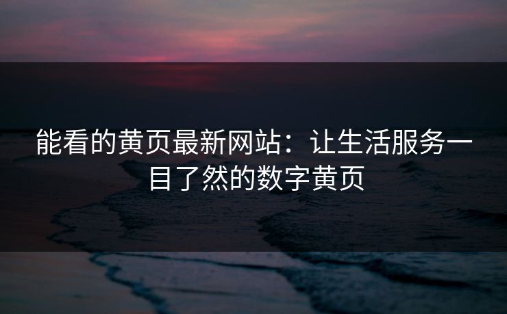 能看的黄页最新网站：让生活服务一目了然的数字黄页