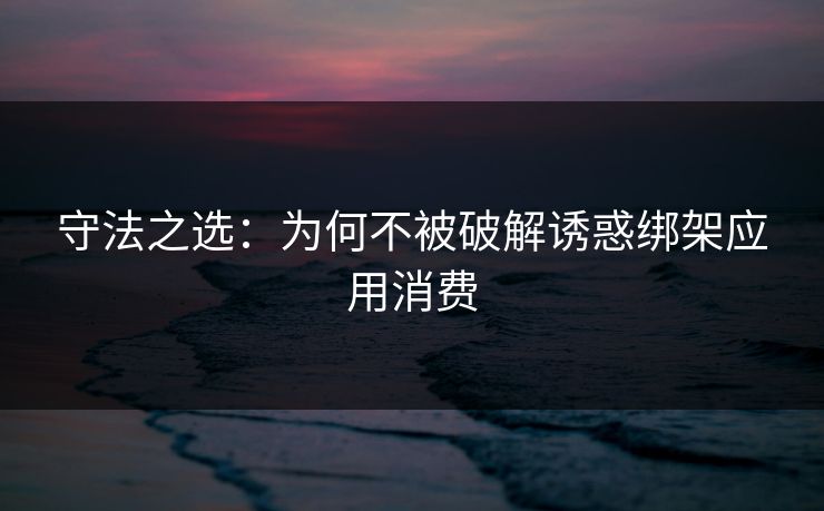 守法之选：为何不被破解诱惑绑架应用消费
