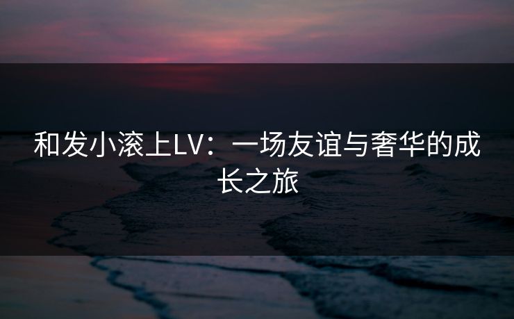 和发小滚上LV：一场友谊与奢华的成长之旅