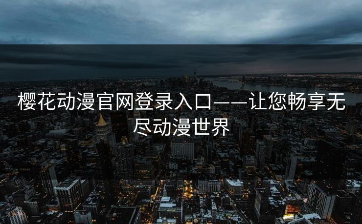 樱花动漫官网登录入口——让您畅享无尽动漫世界
