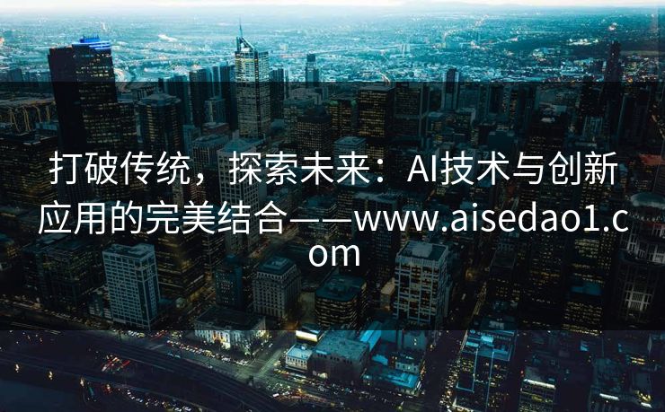 打破传统，探索未来：AI技术与创新应用的完美结合——www.aisedao1.com