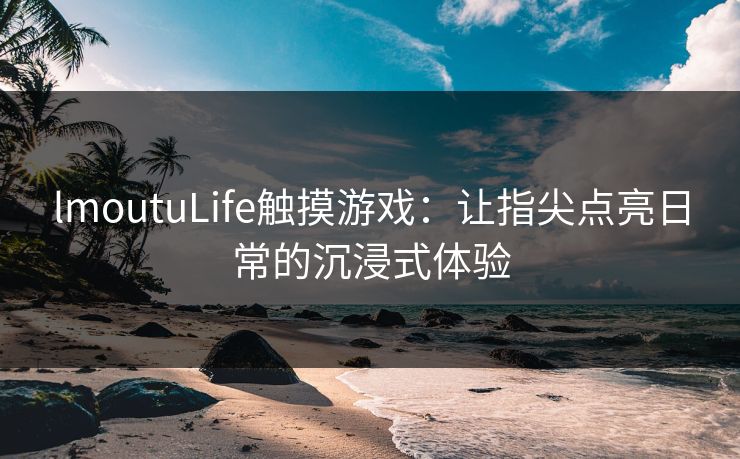 lmoutuLife触摸游戏：让指尖点亮日常的沉浸式体验
