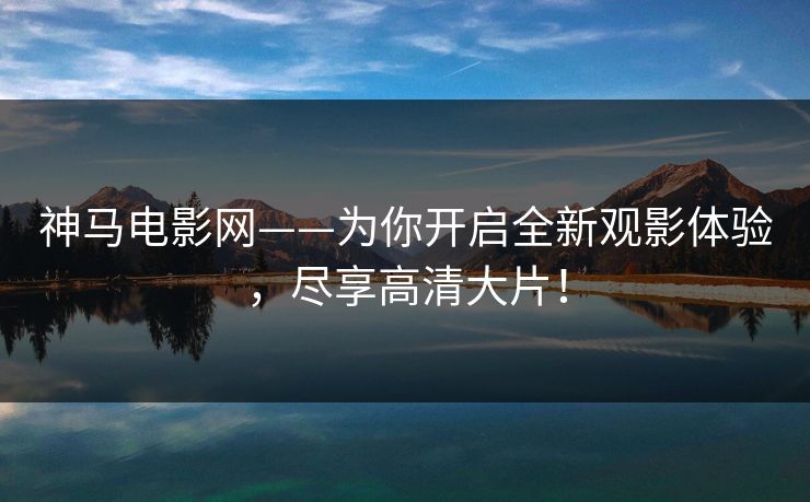神马电影网——为你开启全新观影体验，尽享高清大片！