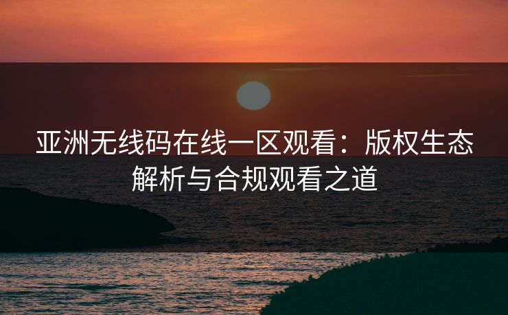 亚洲无线码在线一区观看：版权生态解析与合规观看之道