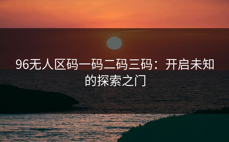 96无人区码一码二码三码：开启未知的探索之门