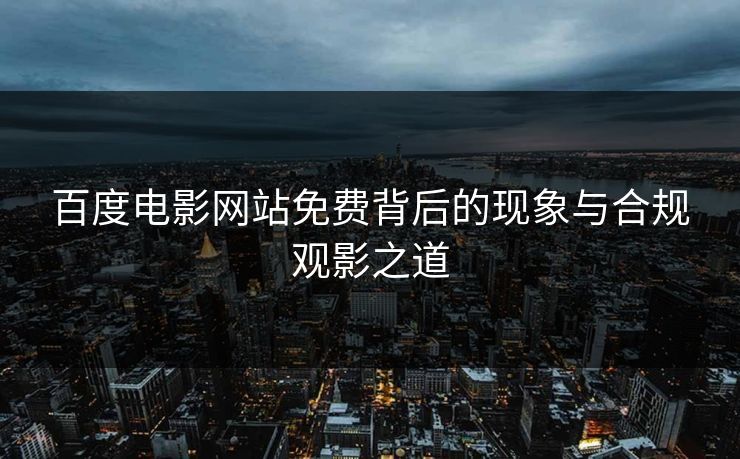 百度电影网站免费背后的现象与合规观影之道