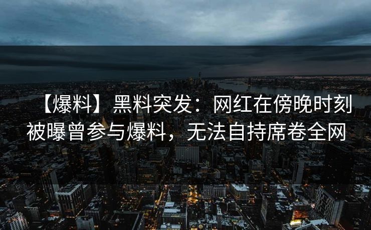 【爆料】黑料突发：网红在傍晚时刻被曝曾参与爆料，无法自持席卷全网