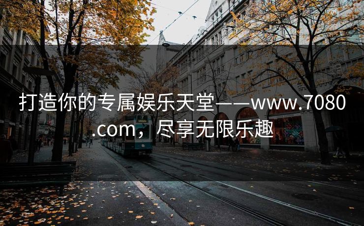 打造你的专属娱乐天堂——www.7080.com，尽享无限乐趣