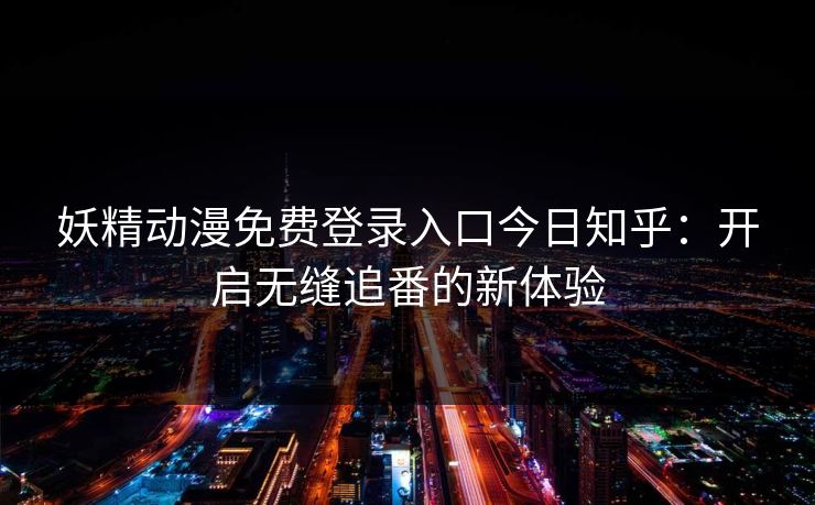 妖精动漫免费登录入口今日知乎：开启无缝追番的新体验