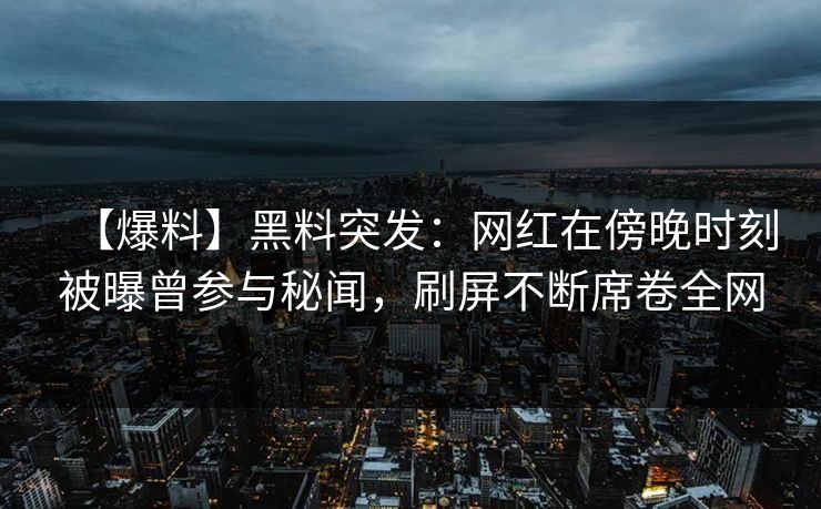【爆料】黑料突发：网红在傍晚时刻被曝曾参与秘闻，刷屏不断席卷全网