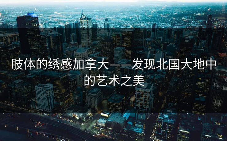 肢体的绣感加拿大——发现北国大地中的艺术之美