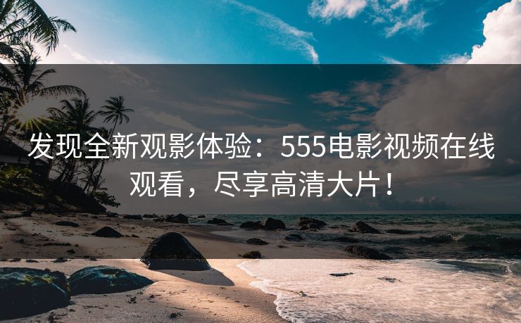 发现全新观影体验：555电影视频在线观看，尽享高清大片！