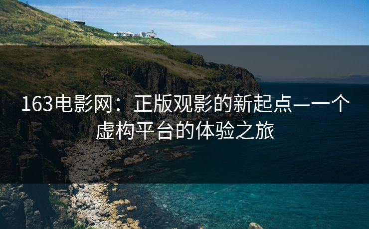 163电影网：正版观影的新起点—一个虚构平台的体验之旅