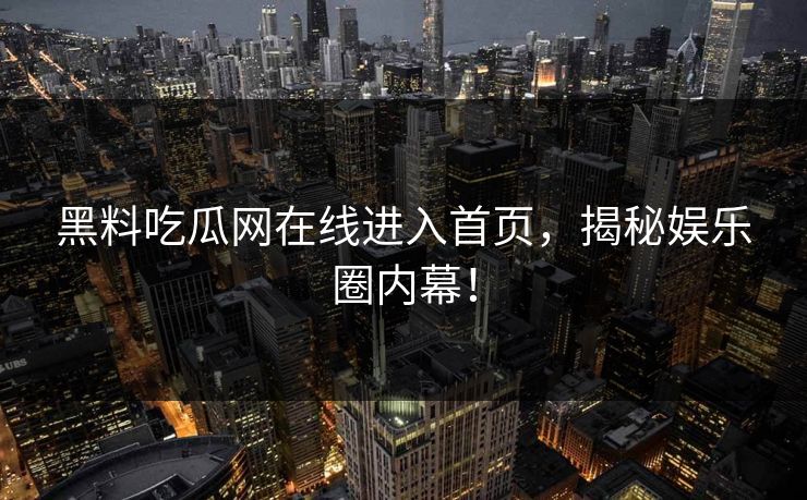 黑料吃瓜网在线进入首页，揭秘娱乐圈内幕！
