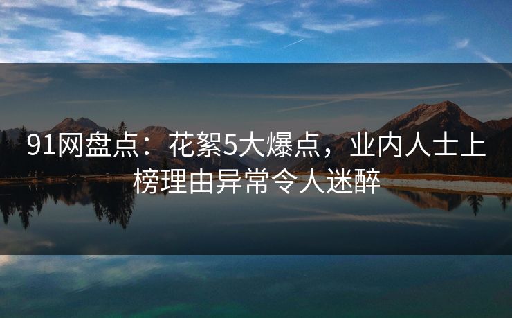 91网盘点：花絮5大爆点，业内人士上榜理由异常令人迷醉