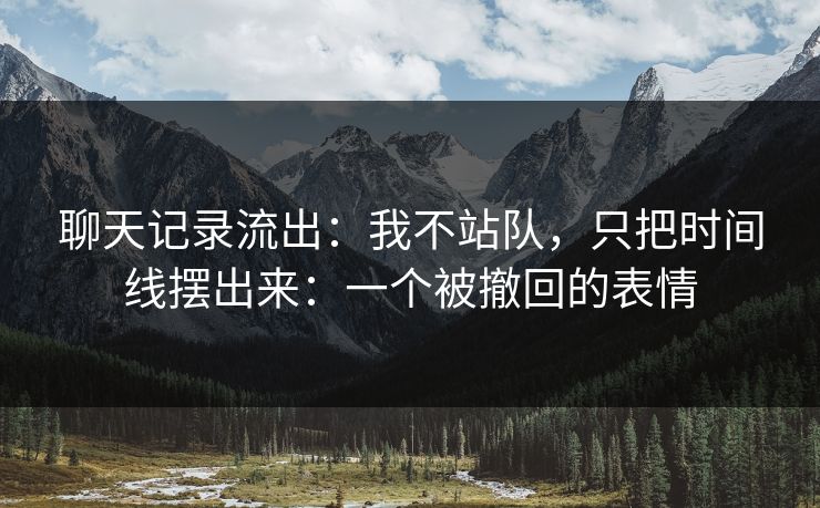 聊天记录流出：我不站队，只把时间线摆出来：一个被撤回的表情