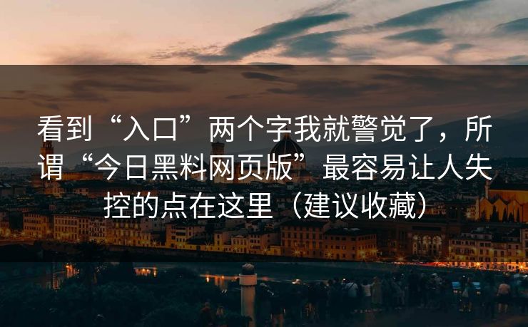 看到“入口”两个字我就警觉了，所谓“今日黑料网页版”最容易让人失控的点在这里（建议收藏）