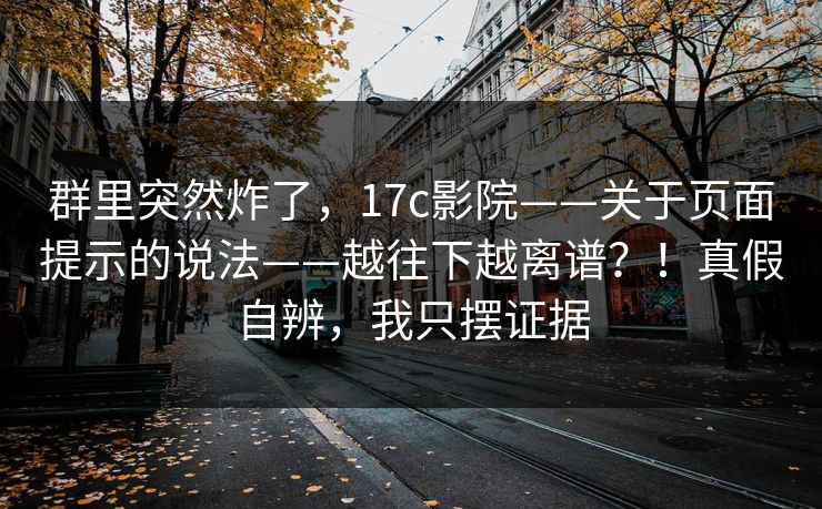 群里突然炸了，17c影院——关于页面提示的说法——越往下越离谱？！真假自辨，我只摆证据
