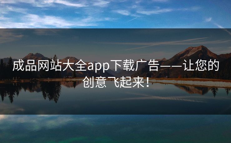 成品网站大全app下载广告——让您的创意飞起来！