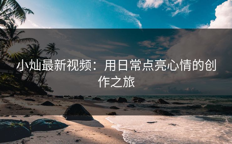 小灿最新视频：用日常点亮心情的创作之旅