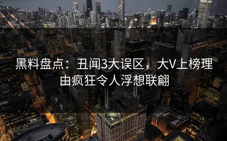 黑料盘点：丑闻3大误区，大V上榜理由疯狂令人浮想联翩