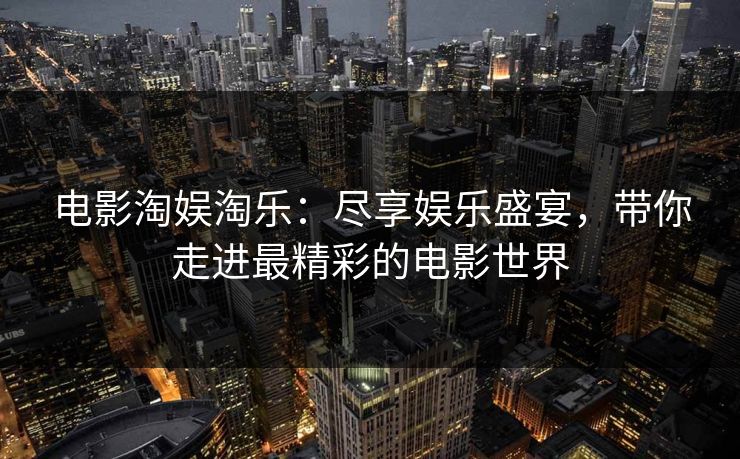 电影淘娱淘乐：尽享娱乐盛宴，带你走进最精彩的电影世界