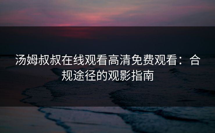 汤姆叔叔在线观看高清免费观看：合规途径的观影指南