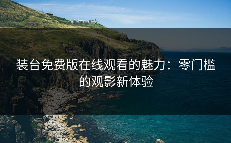 装台免费版在线观看的魅力：零门槛的观影新体验